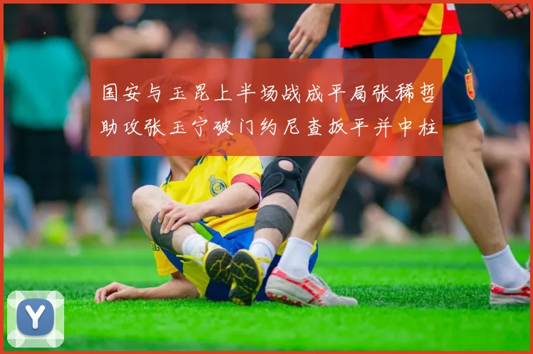 国安与玉昆上半场战成平局张稀哲助攻张玉宁破门约尼查扳平并中柱