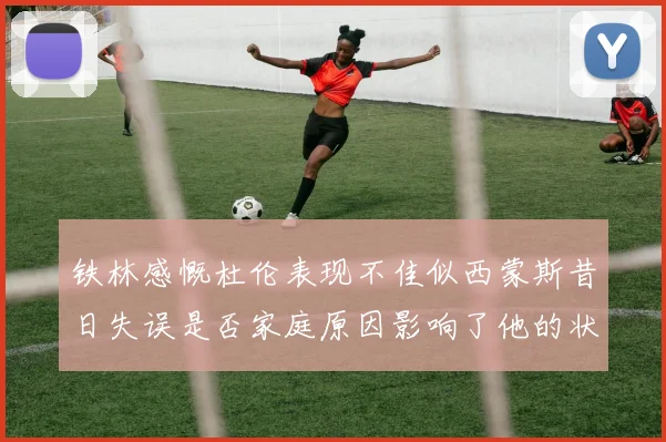 铁林感慨杜伦表现不佳似西蒙斯昔日失误是否家庭原因影响了他的状态
