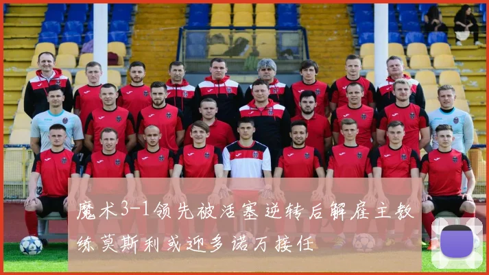 魔术3-1领先被活塞逆转后解雇主教练莫斯利或迎多诺万接任