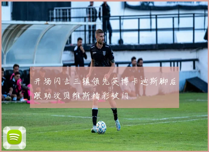 开场闪击三镇领先英博卡迪斯脚后跟助攻贝维斯精彩破门