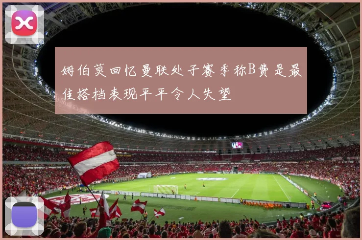 姆伯莫回忆曼联处子赛季称B费是最佳搭档表现平平令人失望