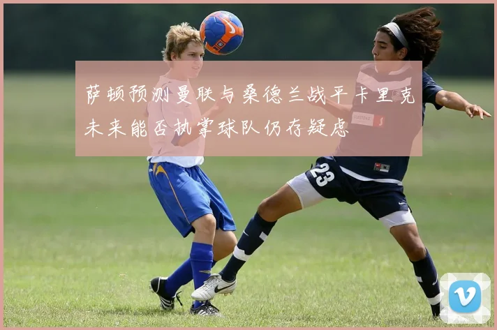萨顿预测曼联与桑德兰战平卡里克未来能否执掌球队仍存疑虑