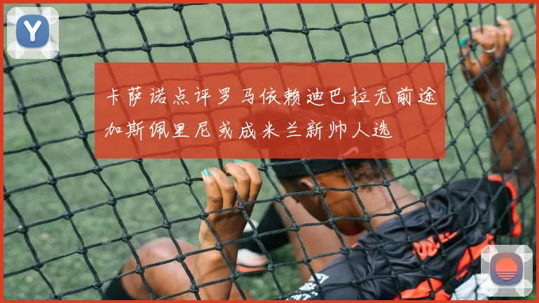 卡萨诺点评罗马依赖迪巴拉无前途加斯佩里尼或成米兰新帅人选
