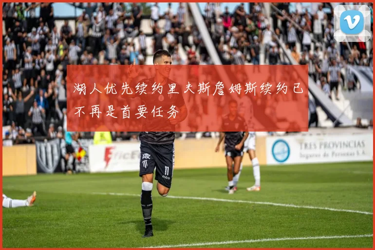 湖人优先续约里夫斯詹姆斯续约已不再是首要任务
