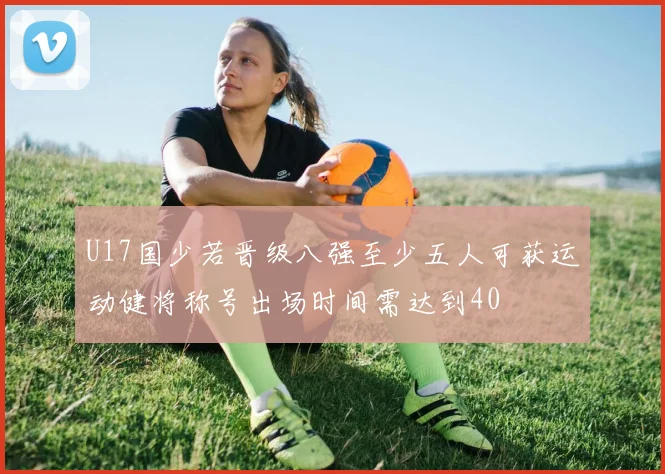 U17国少若晋级八强至少五人可获运动健将称号出场时间需达到40