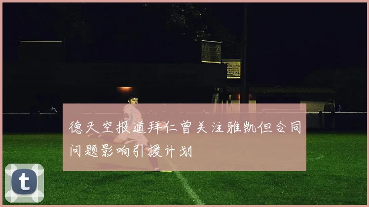 德天空报道拜仁曾关注雅凯但合同问题影响引援计划