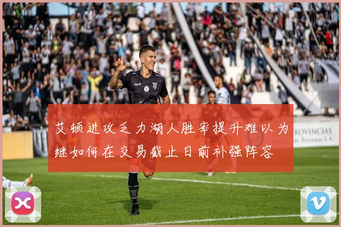 艾顿进攻乏力湖人胜率提升难以为继如何在交易截止日前补强阵容