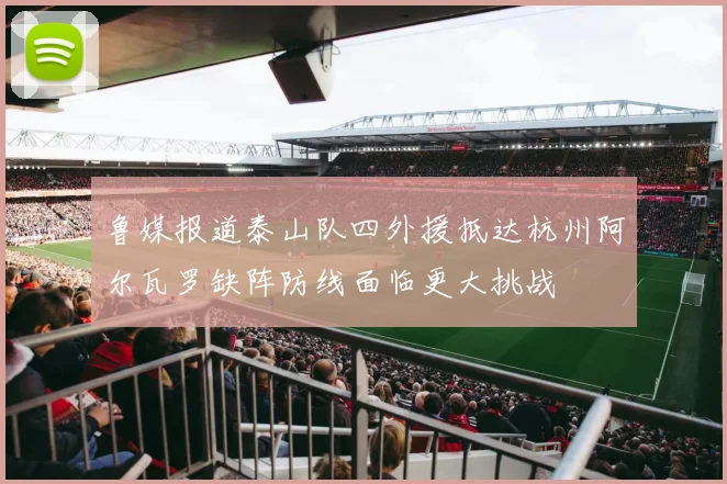鲁媒报道泰山队四外援抵达杭州阿尔瓦罗缺阵防线面临更大挑战