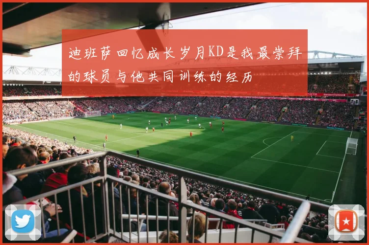 迪班萨回忆成长岁月KD是我最崇拜的球员与他共同训练的经历