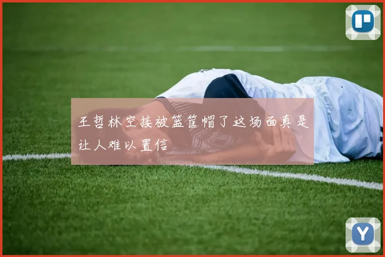 王哲林空接被篮筐帽了这场面真是让人难以置信