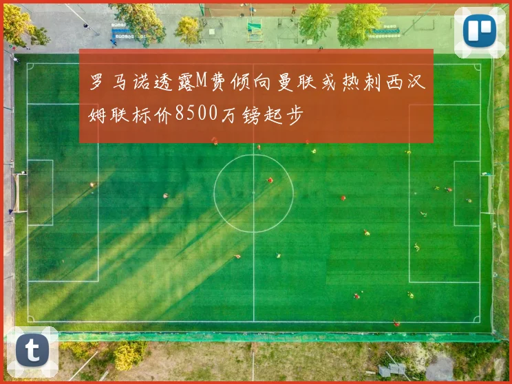 罗马诺透露M费倾向曼联或热刺西汉姆联标价8500万镑起步