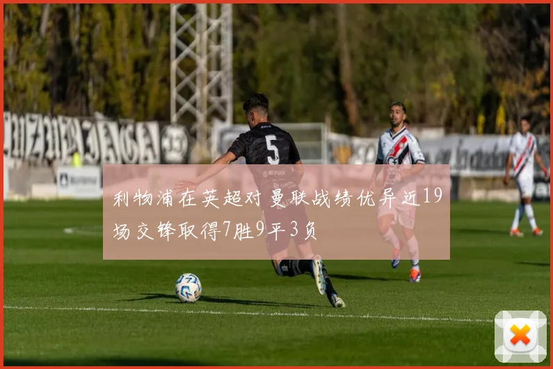 利物浦在英超对曼联战绩优异近19场交锋取得7胜9平3负