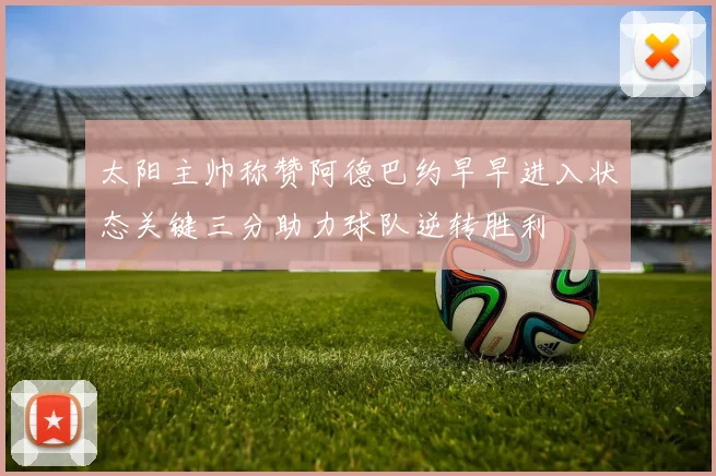 太阳主帅称赞阿德巴约早早进入状态关键三分助力球队逆转胜利