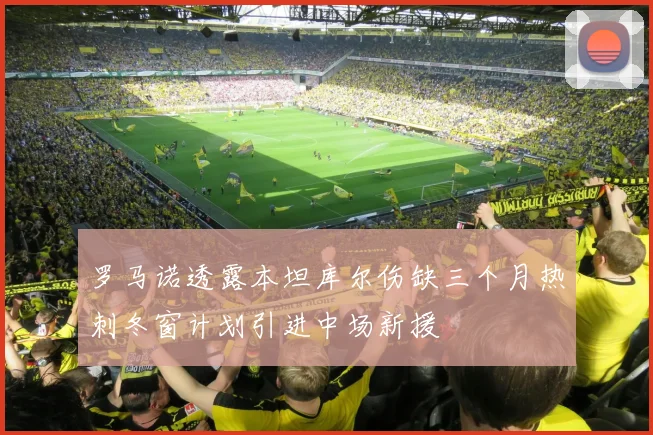 罗马诺透露本坦库尔伤缺三个月热刺冬窗计划引进中场新援