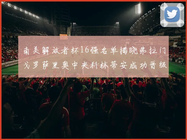 南美解放者杯16强名单揭晓弗拉门戈罗萨里奥中央科林蒂安成功晋级