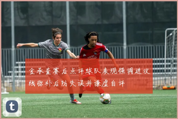 金承奎赛后点评球队表现强调进攻线弥补后防失误并谦虚自评